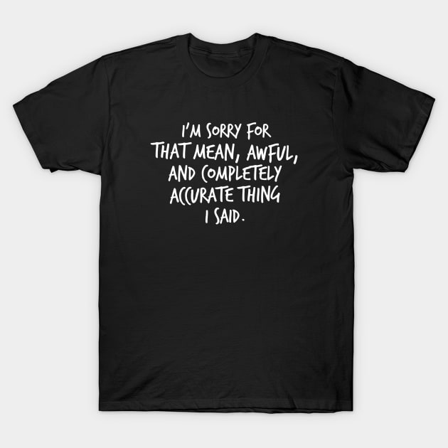 I'm Sorry For That Mean, Awful and Completely Accurate Thing I Said. T-Shirt by FlashMac